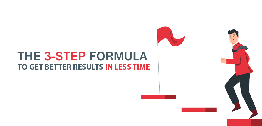 The 3-Step Formula to Get Better Results in Less Time